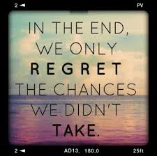 In the end we only regret the chances we didn't take.