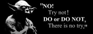 Do or do not. There is no try.